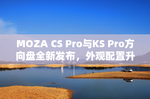MOZA CS Pro与KS Pro方向盘全新发布，外观配置升级，驾驶体验再升级