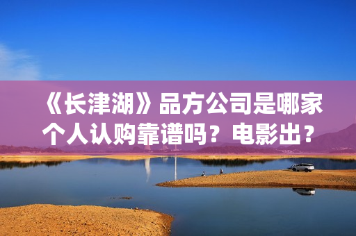 《长津湖》品方公司是哪家个人认购靠谱吗？电影出？(长津湖品论)