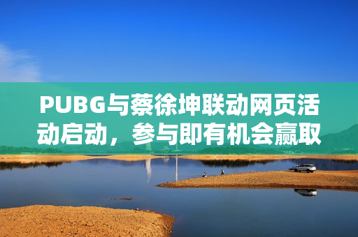 PUBG与蔡徐坤联动网页活动启动，参与即有机会赢取联名周边！