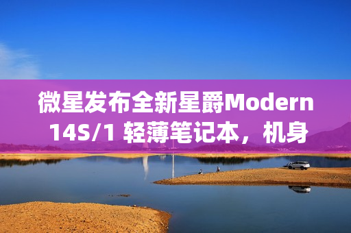 微星发布全新星爵Modern 14S/1 轻薄笔记本，机身仅厚1.3kg，厚度达11.1mm