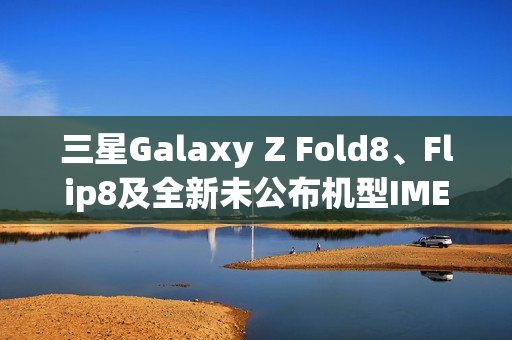 三星Galaxy Z Fold8、Flip8及全新未公布机型IMEI数据库大揭秘！