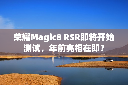 荣耀Magic8 RSR即将开始测试,年前亮相在即? 荣耀Magic8 RSR即将开始测试,年前亮相在即?