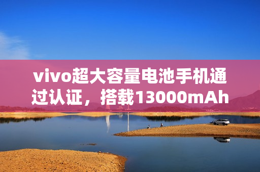 vivo超大容量电池手机通过认证，搭载13000mAh电池，手机还是平板？