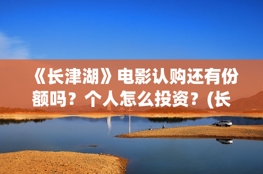 《长津湖》电影认购还有份额吗？个人怎么投资？(长津湖电影免费播放完整版)