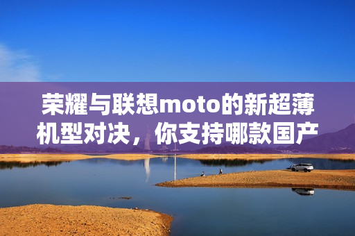 荣耀与联想moto的新超薄机型对决，你支持哪款国产新品？