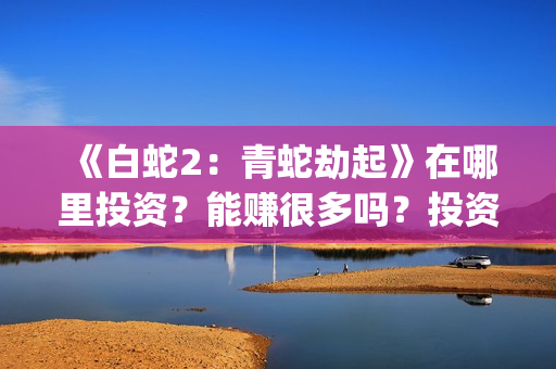 《白蛇2：青蛇劫起》在哪里投资？能赚很多吗？投资成本溢价严重吗？(白蛇2青蛇劫)