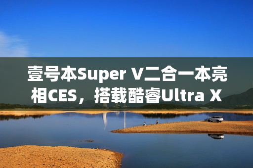壹号本Super V二合一本亮相CES，搭载酷睿Ultra X7处理器