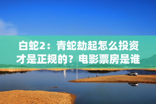 白蛇2：青蛇劫起怎么投资才是正规的？电影票房是谁预测的？真实吗？(白蛇2青蛇劫起蒙面人是谁)