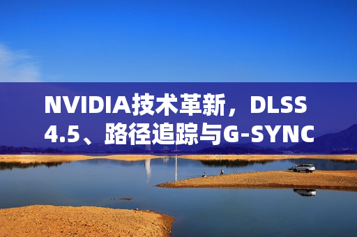 NVIDIA技术革新，DLSS 4.5、路径追踪与G-SYNC Pulsar赋能游戏体验，性能与视觉双重提升