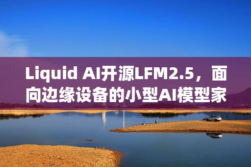 Liquid AI开源LFM2.5，面向边缘设备的小型AI模型家族亮相