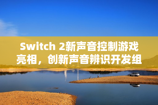 Switch 2新声音控制游戏亮相，创新声音辨识开发组件公布
