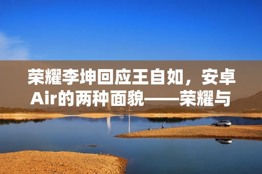 荣耀李坤回应王自如，安卓Air的两种面貌——荣耀与其他