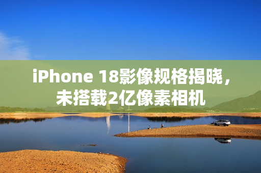 iPhone 18影像规格揭晓，未搭载2亿像素相机