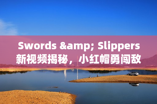 Swords & Slippers新视频揭秘，小红帽勇闯敌群无惧挑战