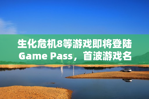 生化危机8等游戏即将登陆Game Pass，首波游戏名单揭晓