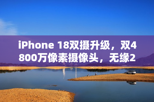 iPhone 18双摄升级，双4800万像素摄像头，无缘2亿像素镜头时代来临
