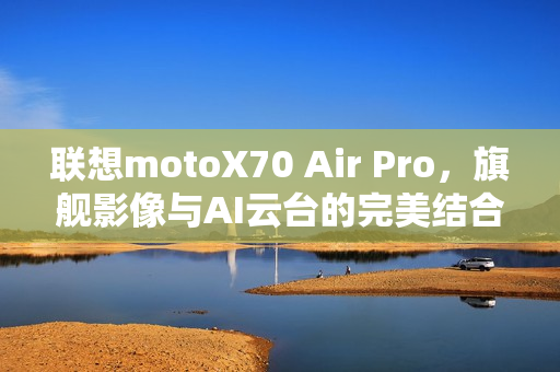 联想motoX70 Air Pro，旗舰影像与AI云台的完美结合，轻薄党必等之选