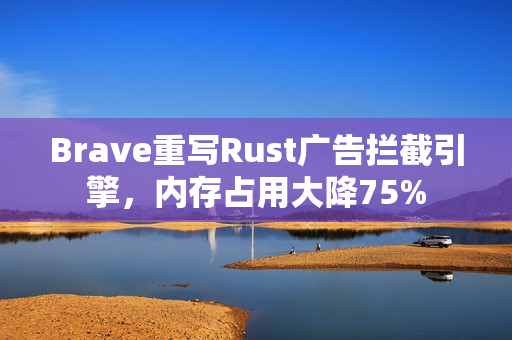 Brave重写Rust广告拦截引擎，内存占用大降75%