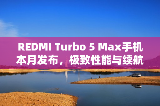 REDMI Turbo 5 Max手机本月发布，极致性能与续航的官宣