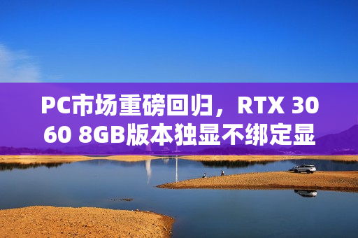 PC市场重磅回归，RTX 3060 8GB版本独显不绑定显存，市场梦回2021年