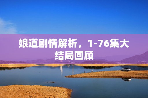 娘道剧情解析，1-76集大结局回顾