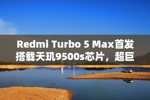 Redmi Turbo 5 Max首发搭载天玑9500s芯片，超巨量电池震撼登场