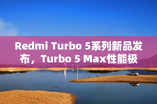 Redmi Turbo 5系列新品发布，Turbo 5 Max性能极限登场