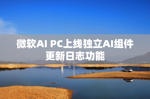 微软AI PC上线独立AI组件更新日志功能