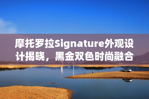 摩托罗拉Signature外观设计揭晓，黑金双色时尚融合