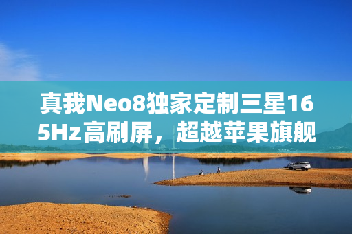 真我Neo8独家定制三星165Hz高刷屏，超越苹果旗舰的显示素质