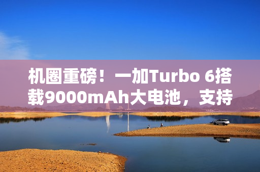 机圈重磅！一加Turbo 6搭载9000mAh大电池，支持80W闪充重磅来袭