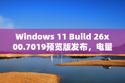 Windows 11 Build 26x00.7019预览版发布，电量百分比与图标调整亮相