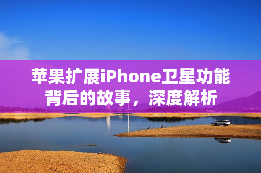 苹果扩展iPhone卫星功能背后的故事，深度解析