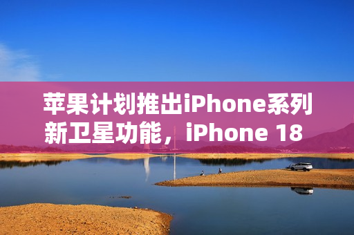 苹果计划推出iPhone系列新卫星功能，iPhone 18 Pro预计于2026年亮相