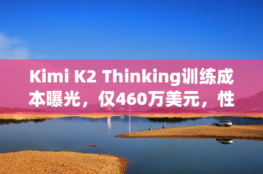 Kimi K2 Thinking训练成本曝光，仅460万美元，性能超越人类终极考试之巅