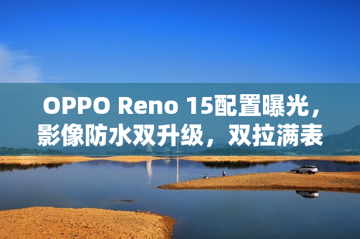 OPPO Reno 15配置曝光，影像防水双升级，双拉满表现令人期待！