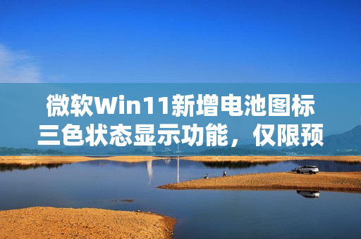 微软Win11新增电池图标三色状态显示功能，仅限预览用户体验