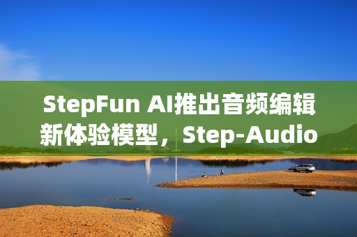 StepFun AI推出音频编辑新体验模型，Step-Audio-EditX，实现音频编辑新突破