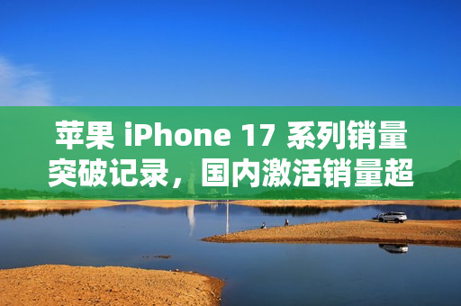 苹果 iPhone 17 系列销量突破记录,国内激活销量超 825 万,预计本月突破 1000 万大关 苹果 iPhone 17 系列销量突破记录,国内激活销量超 825 万,预计本月突破 1000 万大关