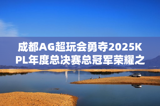 成都AG超玩会勇夺2025KPL年度总决赛总冠军荣耀之巅