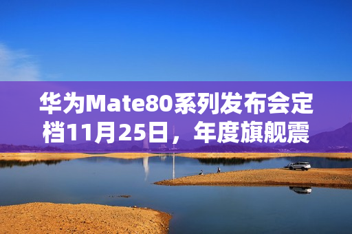 华为Mate80系列发布会定档11月25日，年度旗舰震撼登场