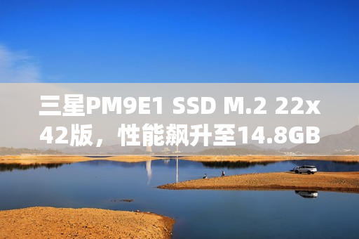 三星PM9E1 SSD M.2 22x42版，性能飙升至14.8GB/s的极致体验