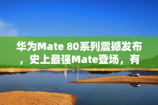 华为Mate 80系列震撼发布，史上最强Mate登场，有望于11月25日发布