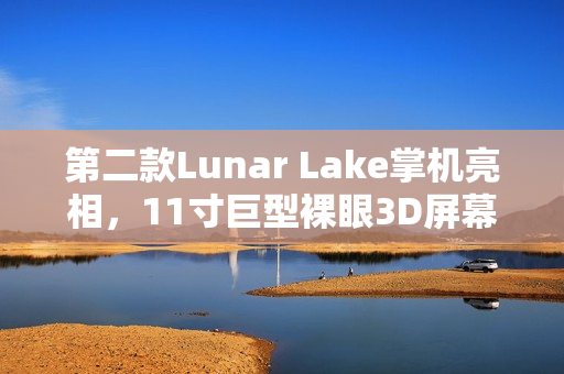 第二款Lunar Lake掌机亮相，11寸巨型裸眼3D屏幕引发关注