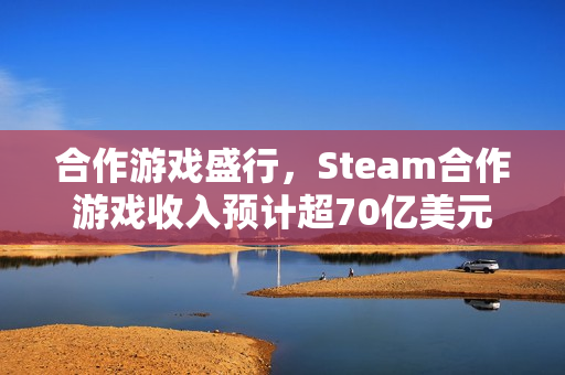 合作游戏盛行,Steam合作游戏收入预计超70亿美元 合作游戏盛行,Steam合作游戏收入预计超70亿美元