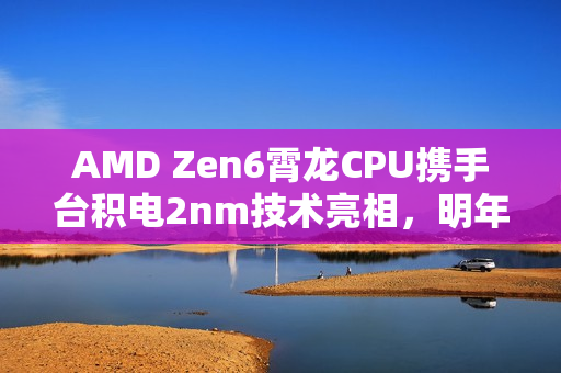 AMD Zen6霄龙CPU携手台积电2nm技术亮相，明年性能与效率飞跃提升