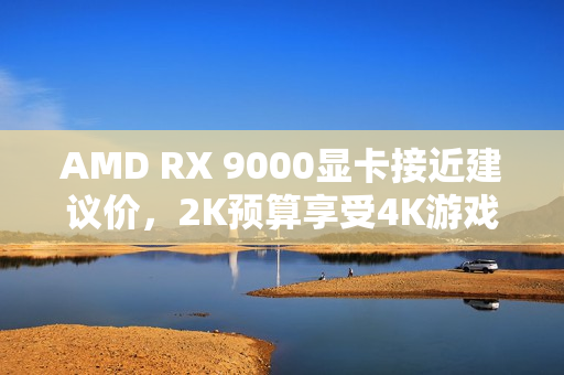 AMD RX 9000显卡接近建议价，2K预算享受4K游戏体验