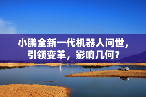 小鹏全新一代机器人问世，引领变革，影响几何？