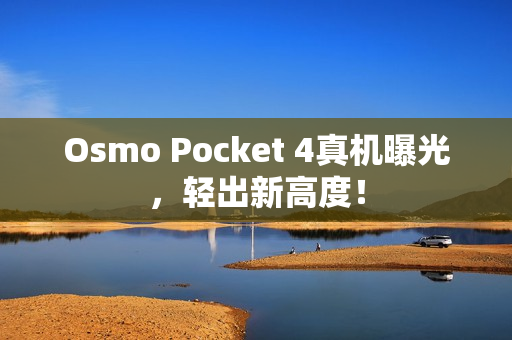 Osmo Pocket 4真机曝光，轻出新高度！
