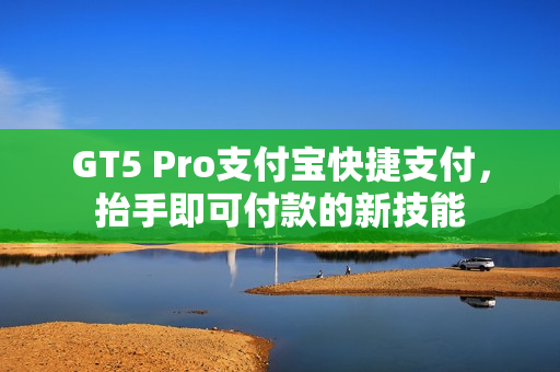 GT5 Pro支付宝快捷支付，抬手即可付款的新技能
